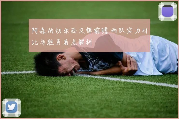 阿森纳切尔西交锋前瞻 两队实力对比与胜负看点解析