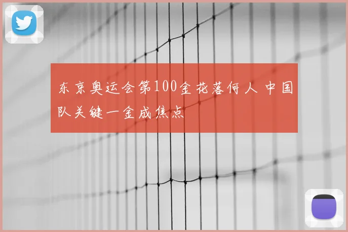 东京奥运会第100金花落何人 中国队关键一金成焦点