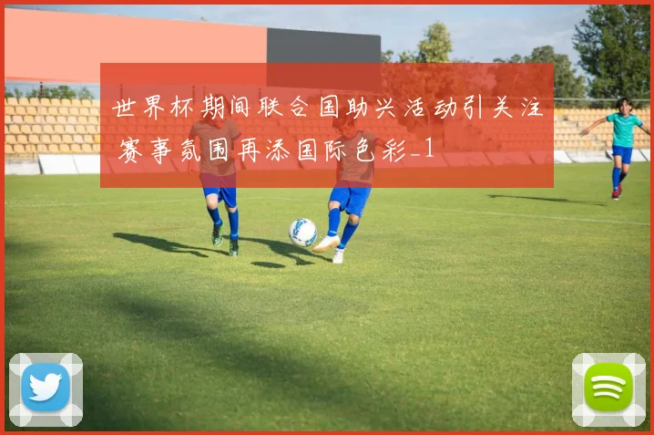 世界杯期间联合国助兴活动引关注 赛事氛围再添国际色彩_1
