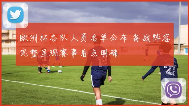 欧洲杯各队人员名单公布 备战阵容完整呈现赛事看点明确
