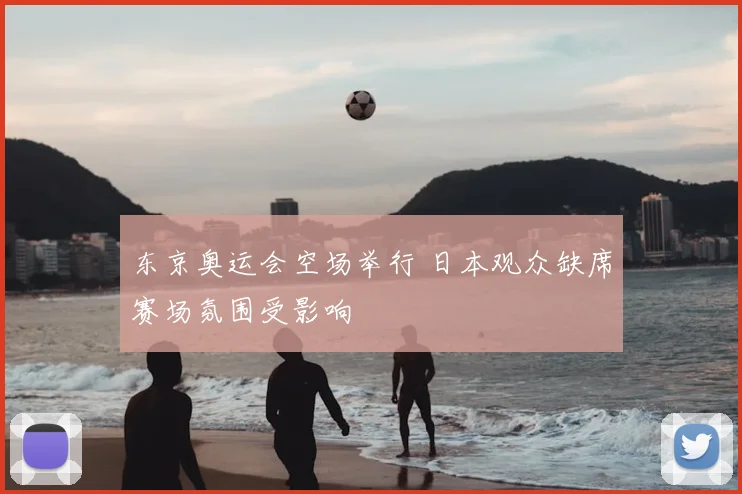 东京奥运会空场举行 日本观众缺席赛场氛围受影响