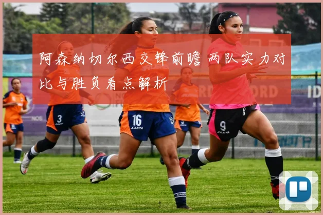 阿森纳切尔西交锋前瞻 两队实力对比与胜负看点解析