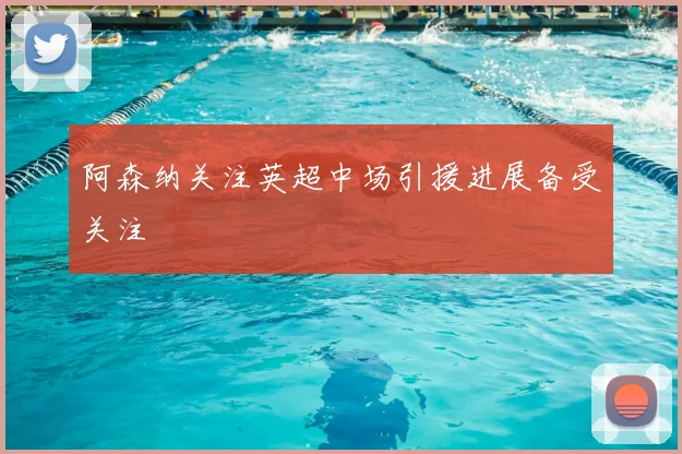 阿森纳关注英超中场引援进展备受关注
