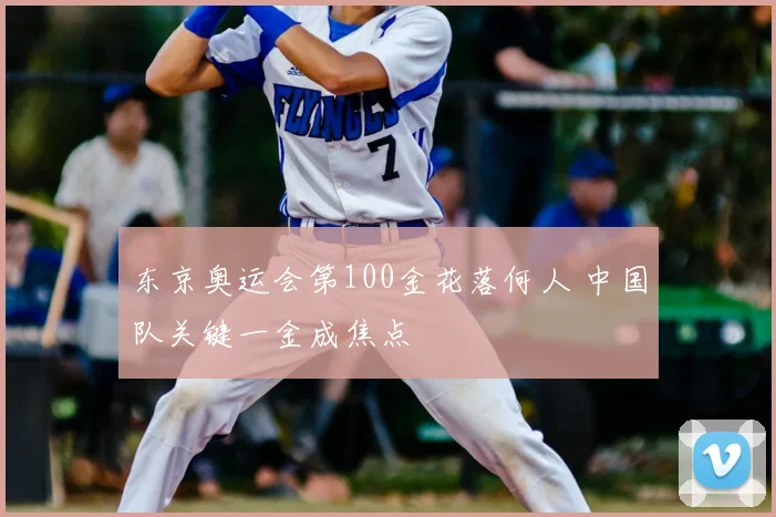 东京奥运会第100金花落何人 中国队关键一金成焦点