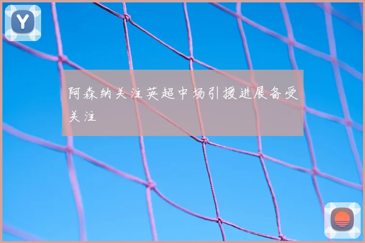 阿森纳关注英超中场引援进展备受关注
