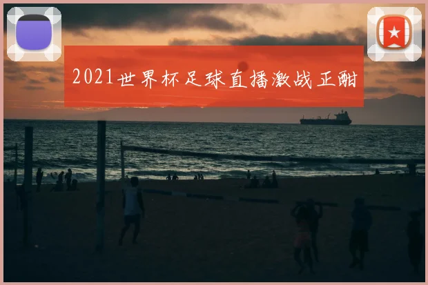 2021世界杯足球直播激战正酣