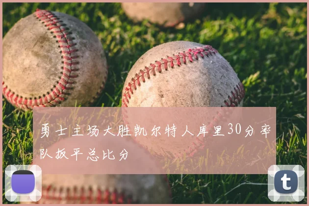 勇士主场大胜凯尔特人库里30分率队扳平总比分