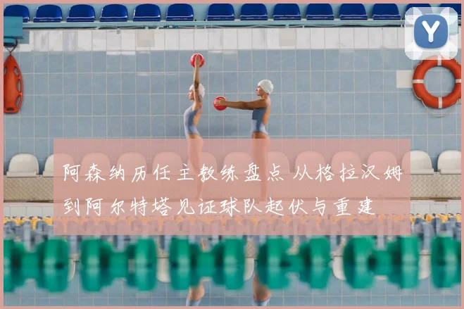 阿森纳历任主教练盘点 从格拉汉姆到阿尔特塔见证球队起伏与重建