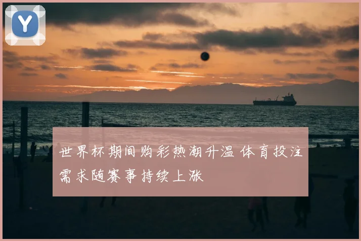 世界杯期间购彩热潮升温 体育投注需求随赛事持续上涨
