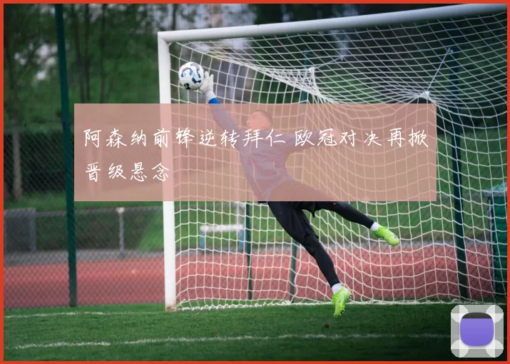 阿森纳前锋逆转拜仁 欧冠对决再掀晋级悬念