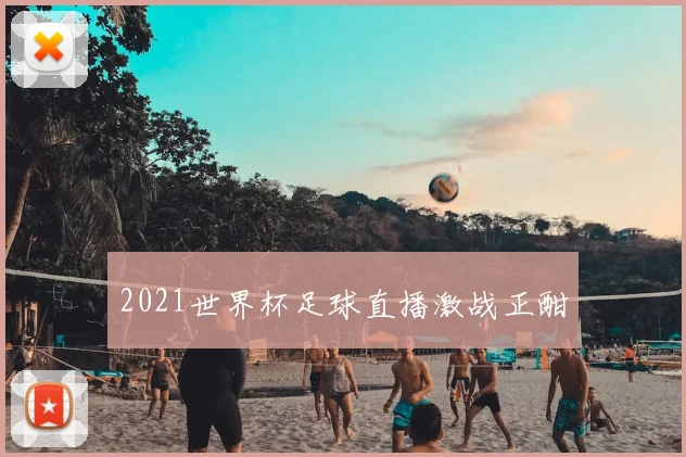 2021世界杯足球直播激战正酣