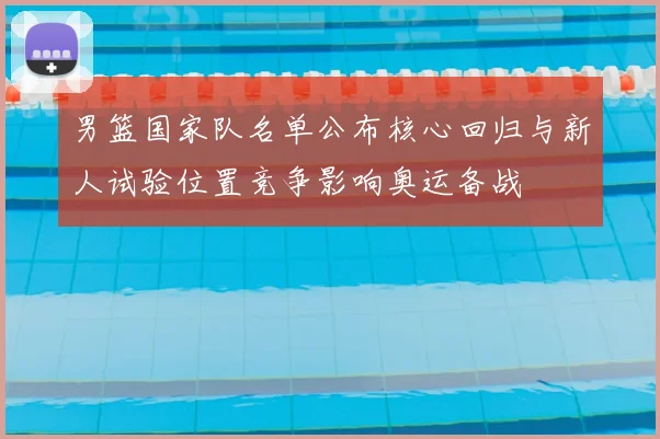 男篮国家队名单公布核心回归与新人试验位置竞争影响奥运备战
