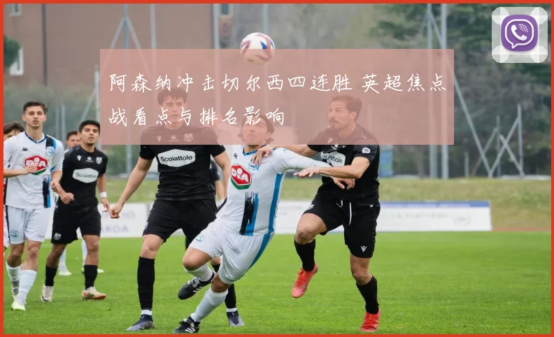 阿森纳冲击切尔西四连胜 英超焦点战看点与排名影响