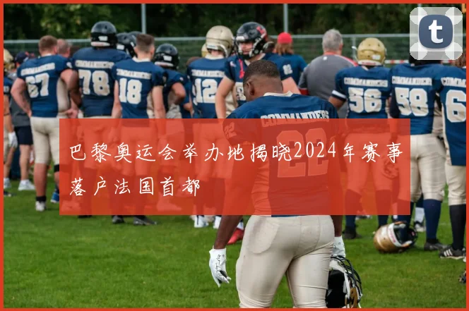 巴黎奥运会举办地揭晓2024年赛事落户法国首都
