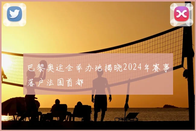 巴黎奥运会举办地揭晓2024年赛事落户法国首都