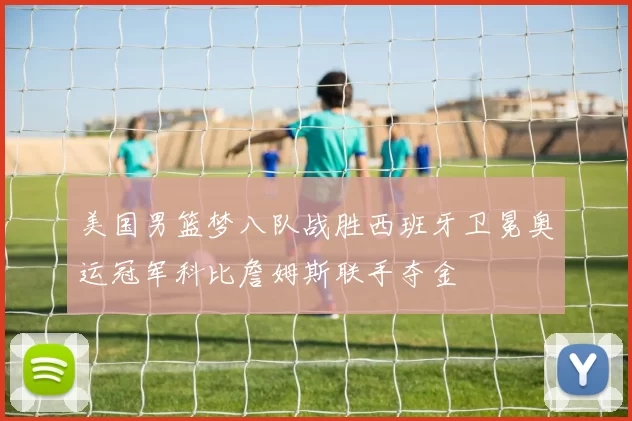 美国男篮梦八队战胜西班牙卫冕奥运冠军科比詹姆斯联手夺金