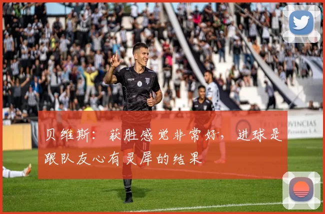 贝维斯：获胜感觉非常好，进球是跟队友心有灵犀的结果