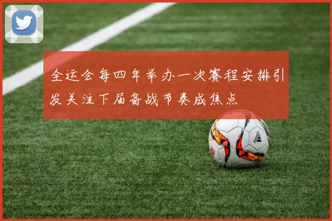 全运会每四年举办一次赛程安排引发关注下届备战节奏成焦点