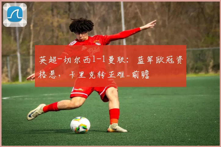 英超-切尔西1-1曼联：蓝军欧冠资格悬，卡里克转正难_前瞻