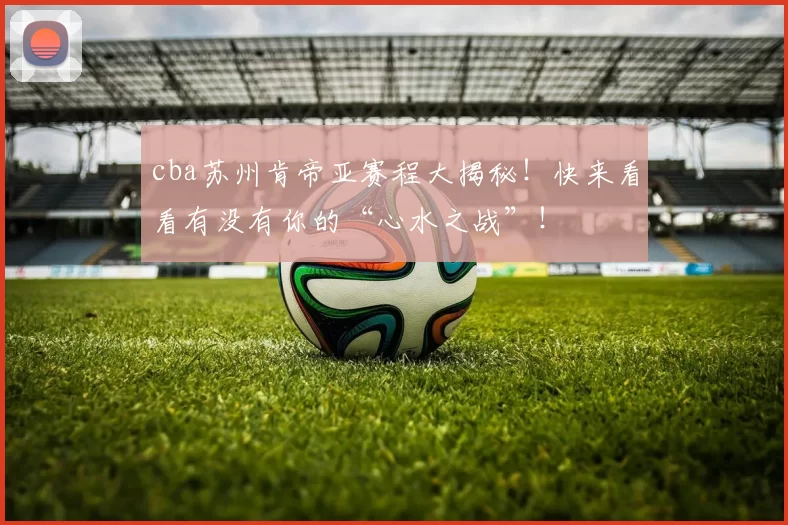 cba苏州肯帝亚赛程大揭秘！快来看看有没有你的“心水之战”！