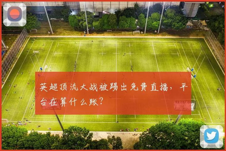 英超顶流大战被踢出免费直播，平台在算什么账？