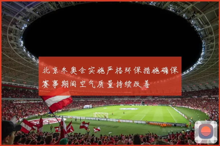 北京冬奥会实施严格环保措施确保赛事期间空气质量持续改善