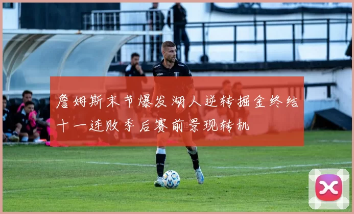 詹姆斯末节爆发湖人逆转掘金终结十一连败季后赛前景现转机