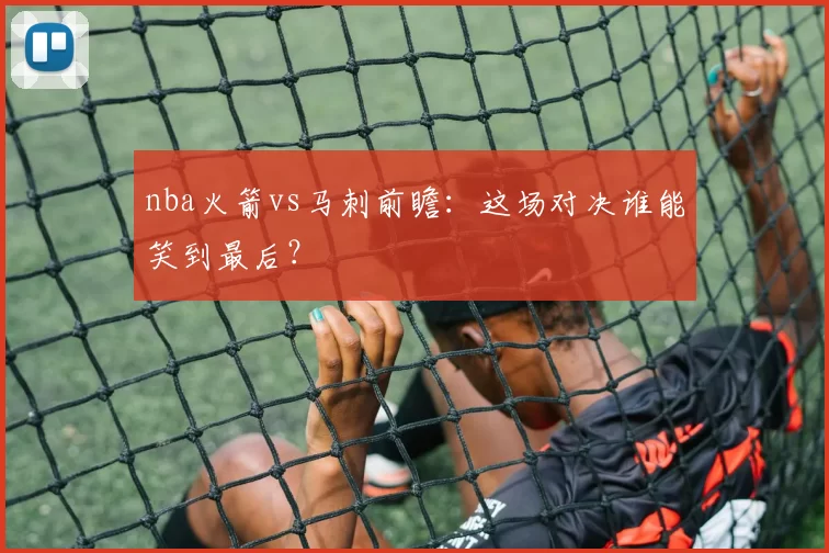 nba火箭vs马刺前瞻:这场对决谁能笑到最后?