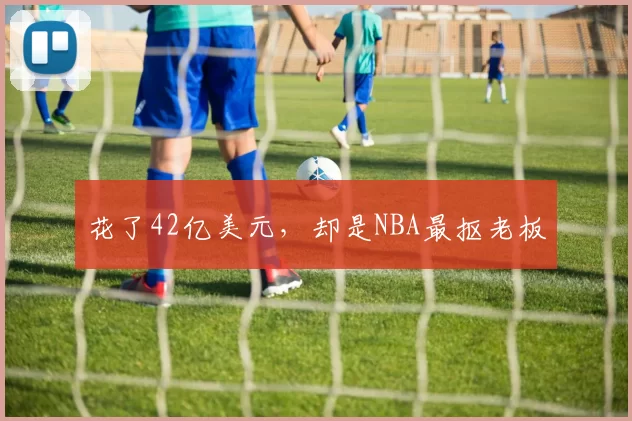 花了42亿美元，却是NBA最抠老板