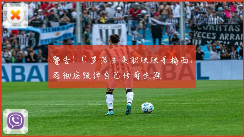 警告！C 罗若去美职联联手梅西，恐彻底毁掉自己传奇生涯