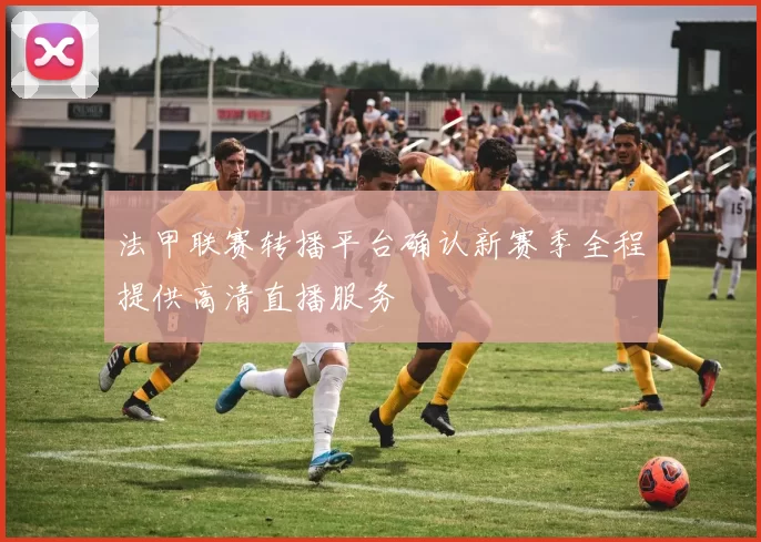 法甲联赛转播平台确认新赛季全程提供高清直播服务