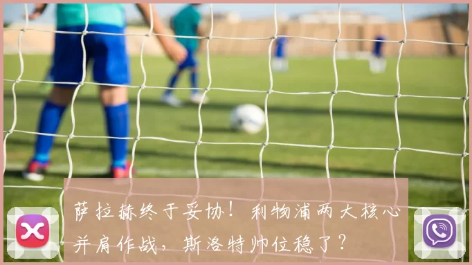 萨拉赫终于妥协!利物浦两大核心并肩作战,斯洛特帅位稳了?