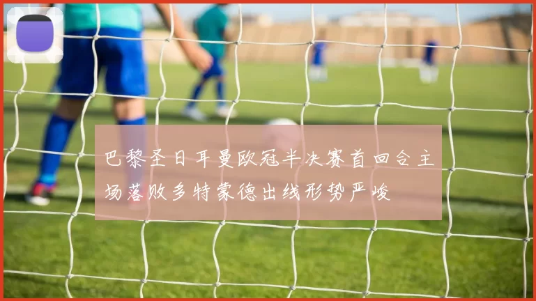 巴黎圣日耳曼欧冠半决赛首回合主场落败多特蒙德出线形势严峻