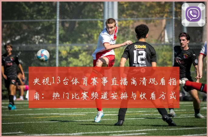 央视13台体育赛事直播高清观看指南：热门比赛频道安排与收看方式解析