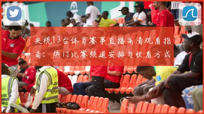 央视13台体育赛事直播高清观看指南：热门比赛频道安排与收看方式解析