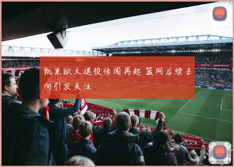 凯里欧文退役传闻再起 篮网后续去向引发关注