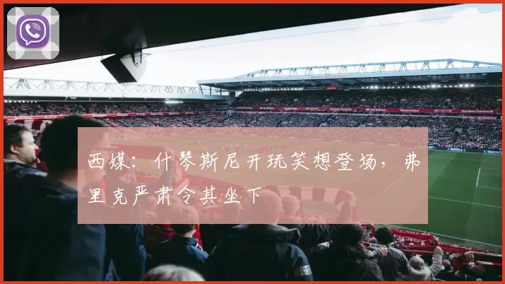 西媒：什琴斯尼开玩笑想登场，弗里克严肃令其坐下