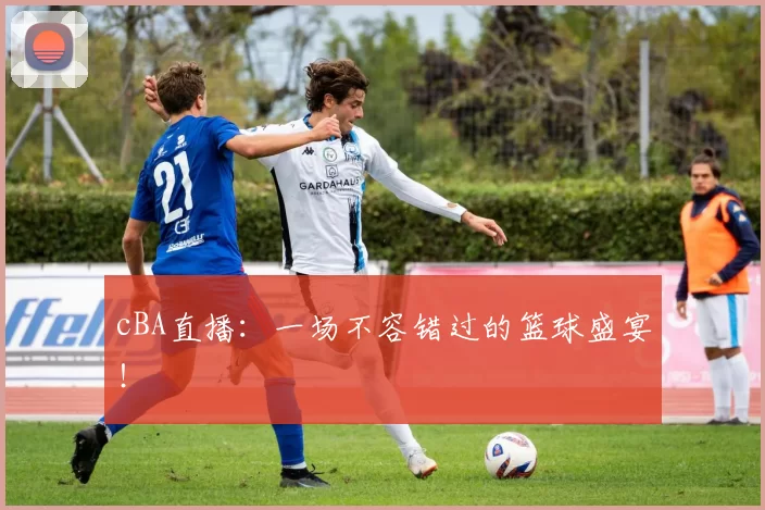 cBA直播:一场不容错过的篮球盛宴!
