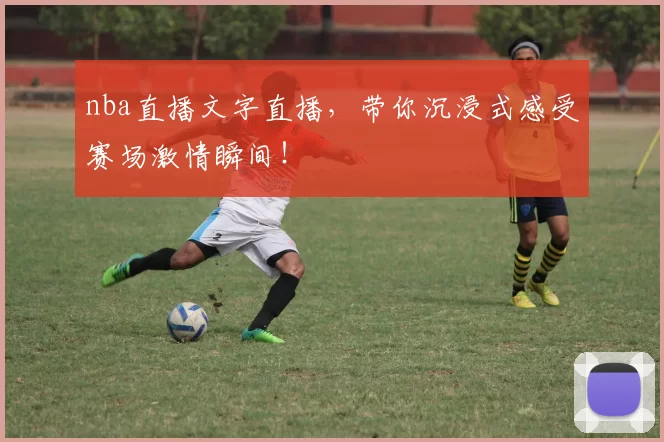 nba直播文字直播，带你沉浸式感受赛场激情瞬间！