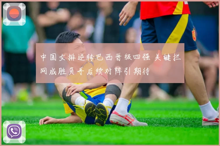 中国女排逆转巴西晋级四强 关键拦网成胜负手后续对阵引期待