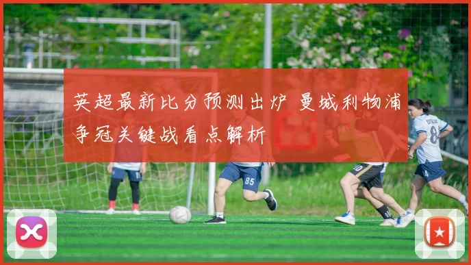 英超最新比分预测出炉 曼城利物浦争冠关键战看点解析