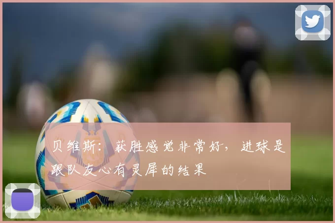 贝维斯：获胜感觉非常好，进球是跟队友心有灵犀的结果