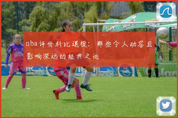 nba评价科比退役:那些令人动容且影响深远的经典之论