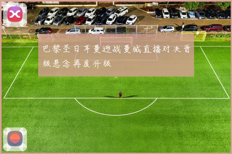 巴黎圣日耳曼迎战曼城直播对决晋级悬念再度升级