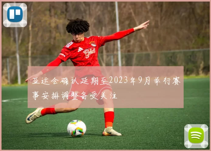 亚运会确认延期至2023年9月举行赛事安排调整备受关注