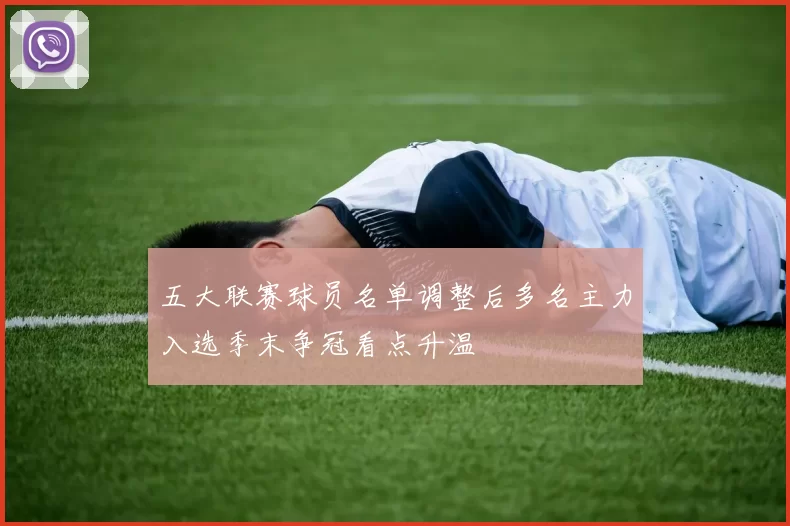 五大联赛球员名单调整后多名主力入选季末争冠看点升温