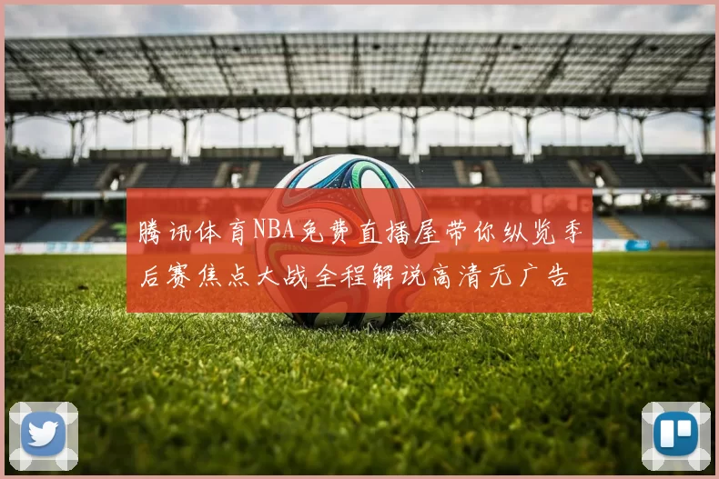 腾讯体育NBA免费直播屋带你纵览季后赛焦点大战全程解说高清无广告