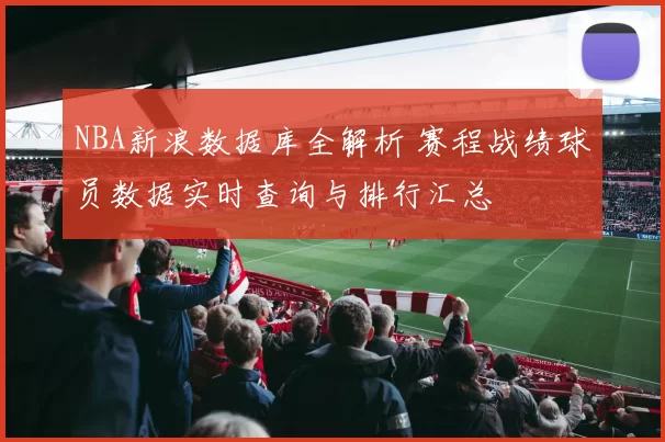 NBA新浪数据库全解析 赛程战绩球员数据实时查询与排行汇总