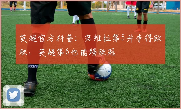 英超官方科普：若维拉第5并夺得欧联，英超第6也能踢欧冠