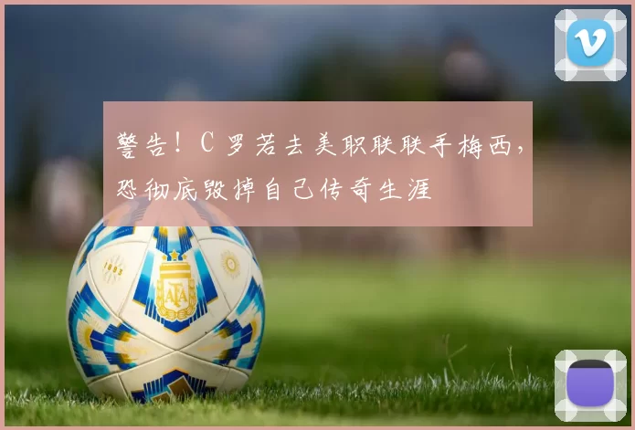 警告！C 罗若去美职联联手梅西，恐彻底毁掉自己传奇生涯